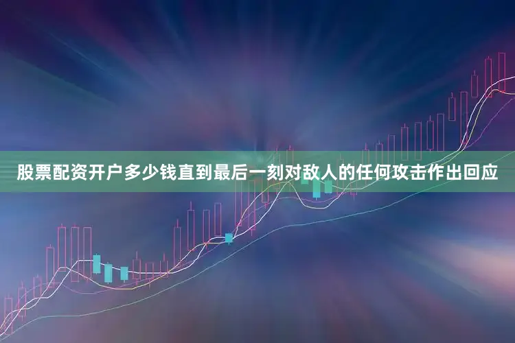 股票配资开户多少钱直到最后一刻对敌人的任何攻击作出回应