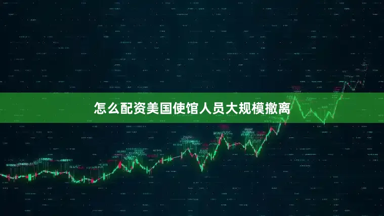 怎么配资美国使馆人员大规模撤离
