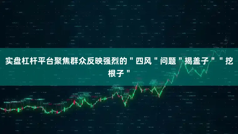 实盘杠杆平台聚焦群众反映强烈的＂四风＂问题＂揭盖子＂＂挖根子＂