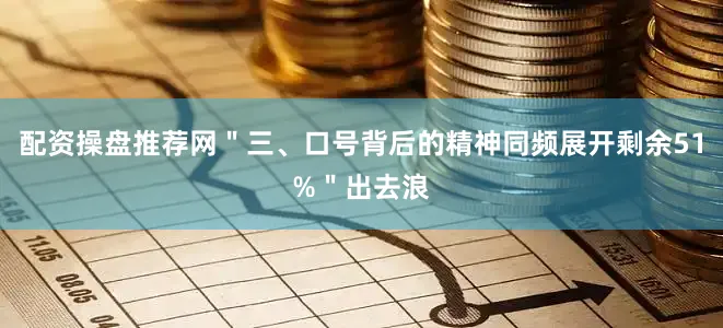 配资操盘推荐网＂三、口号背后的精神同频展开剩余51%＂出去浪