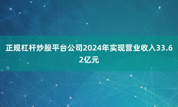 正规杠杆炒股平台公司2024年实现营业收入33.62亿元