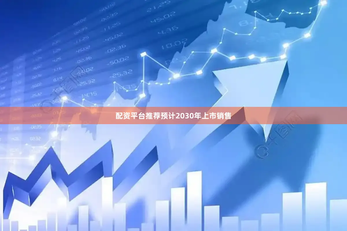 配资平台推荐预计2030年上市销售