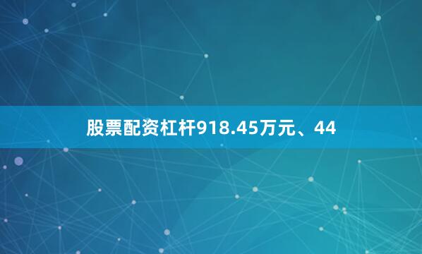 股票配资杠杆918.45万元、44