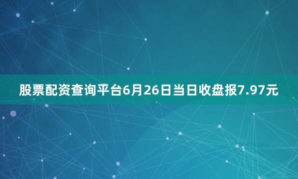 股票配资查询平台6月26日当日收盘报7.97元