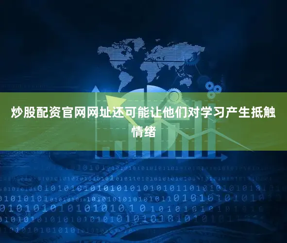 炒股配资官网网址还可能让他们对学习产生抵触情绪