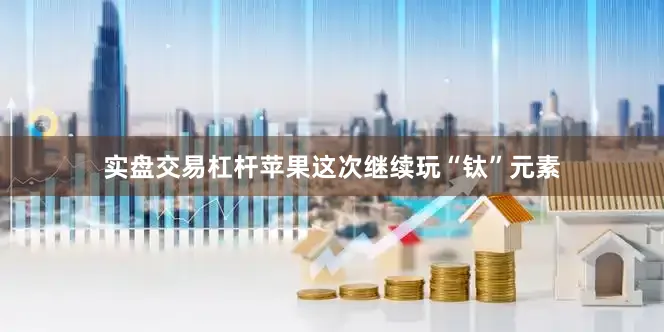 实盘交易杠杆苹果这次继续玩“钛”元素