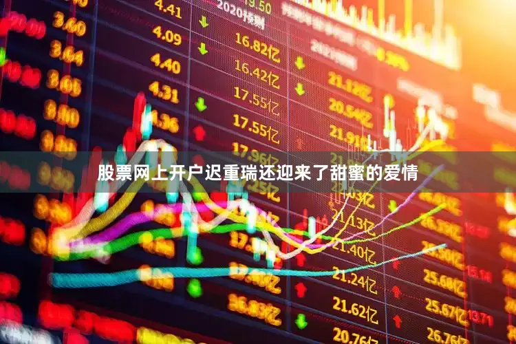股票网上开户迟重瑞还迎来了甜蜜的爱情