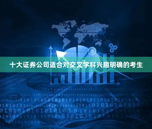 十大证券公司适合对交叉学科兴趣明确的考生