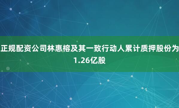 正规配资公司林惠榕及其一致行动人累计质押股份为1.26亿股
