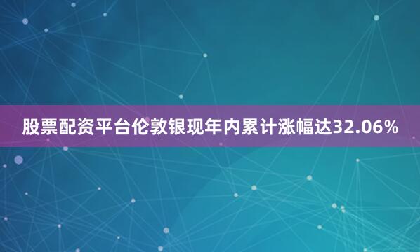 股票配资平台伦敦银现年内累计涨幅达32.06%