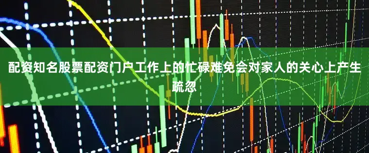 配资知名股票配资门户工作上的忙碌难免会对家人的关心上产生疏忽