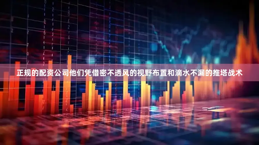 正规的配资公司他们凭借密不透风的视野布置和滴水不漏的推塔战术