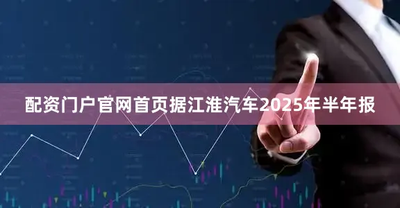 配资门户官网首页　　据江淮汽车2025年半年报
