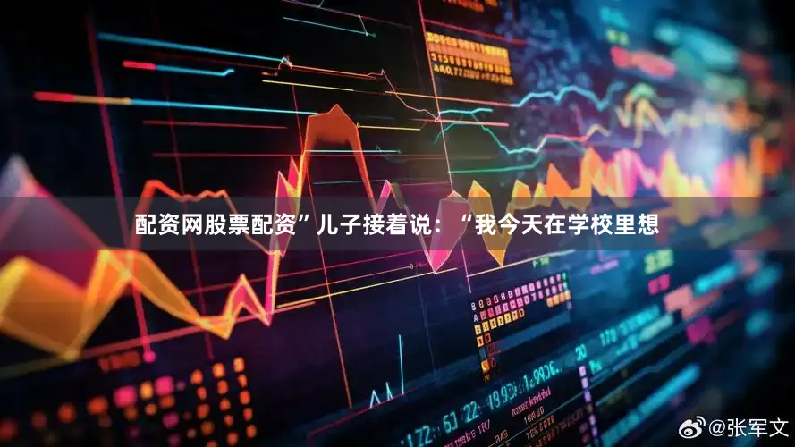 配资网股票配资”儿子接着说：“我今天在学校里想