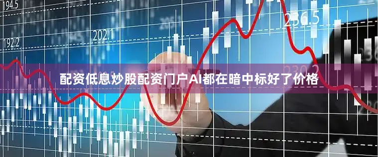 配资低息炒股配资门户AI都在暗中标好了价格