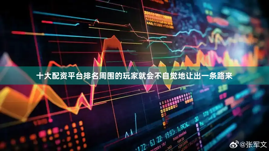 十大配资平台排名周围的玩家就会不自觉地让出一条路来