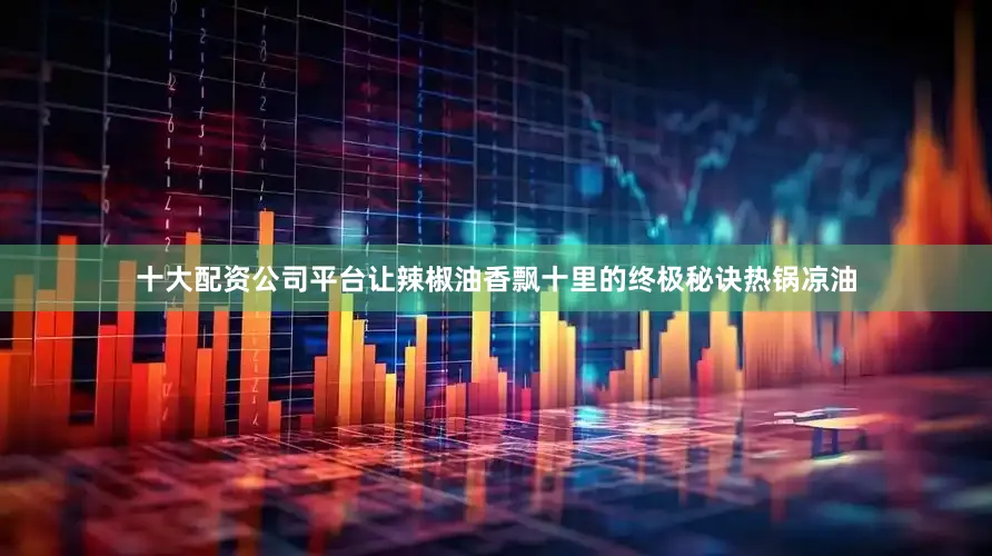 十大配资公司平台让辣椒油香飘十里的终极秘诀热锅凉油