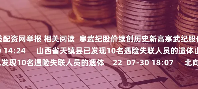 短线配资网举报 相关阅读  寒武纪股价续创历史新高寒武纪股价续创历史新高    16  08-20 14:24     山西省天镇县已发现10名遇险失联人员的遗体山西省天镇县已发现10名遇险失联人员的遗体    22  07-30 18:07     北向资金持股公布 7大行业持股数二季度环比加仓超10%北向资金持股公布 7大行业持股数二季度环比加仓超10%    34  07-08 08:34