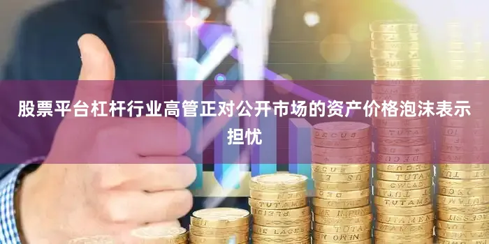 股票平台杠杆行业高管正对公开市场的资产价格泡沫表示担忧