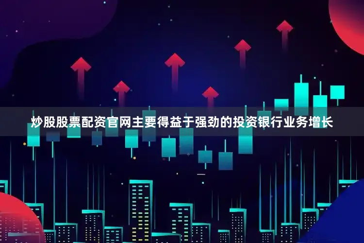 炒股股票配资官网主要得益于强劲的投资银行业务增长