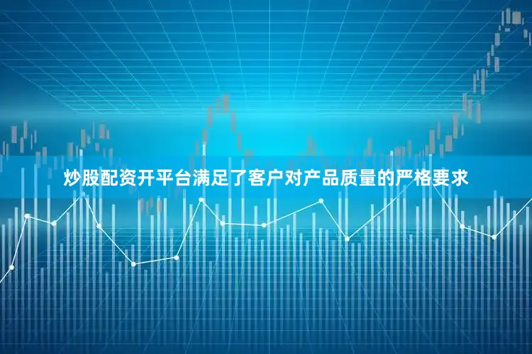 炒股配资开平台满足了客户对产品质量的严格要求