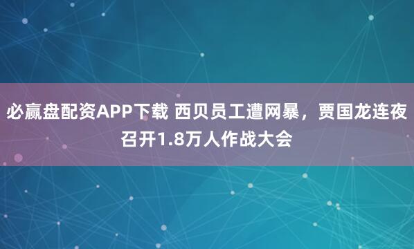必赢盘配资APP下载 西贝员工遭网暴，贾国龙连夜召开1.8万人作战大会