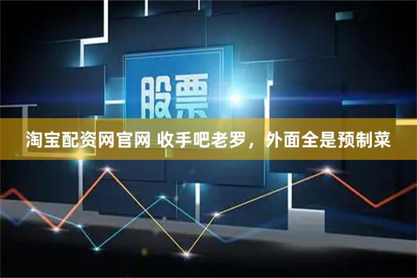 淘宝配资网官网 收手吧老罗，外面全是预制菜