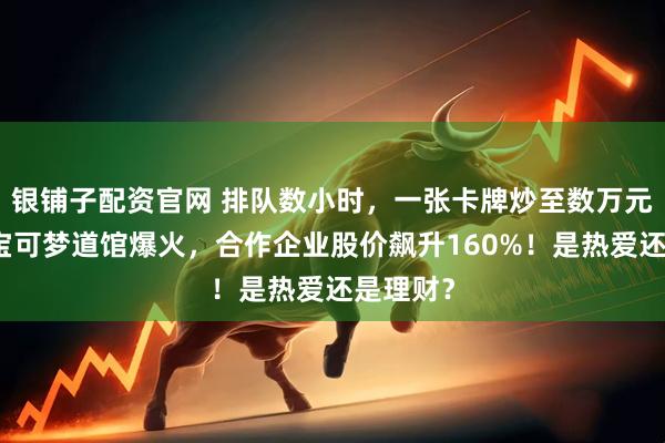 银铺子配资官网 排队数小时,一张卡牌炒至数万元!北京宝可梦道馆爆火,合作企业股价飙升160%!是热爱还是理财?
