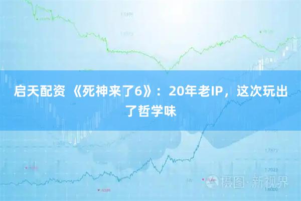 启天配资 《死神来了6》：20年老IP，这次玩出了哲学味