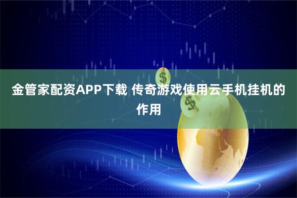 金管家配资APP下载 传奇游戏使用云手机挂机的作用