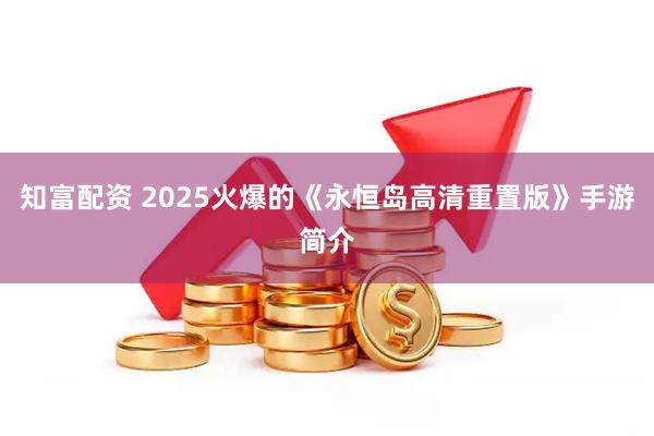 知富配资 2025火爆的《永恒岛高清重置版》手游简介