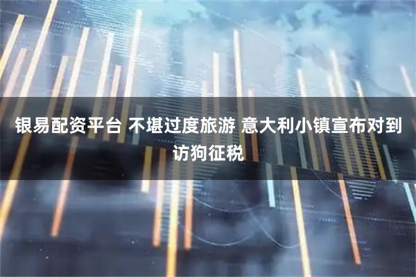 银易配资平台 不堪过度旅游 意大利小镇宣布对到访狗征税