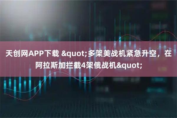 天创网APP下载 "多架美战机紧急升空，在阿拉斯加拦截4架俄战机"