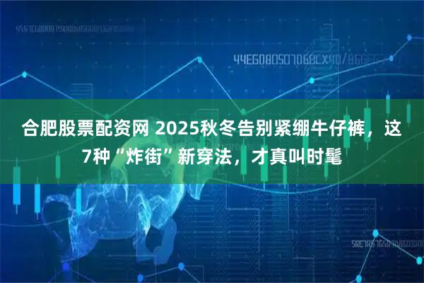 合肥股票配资网 2025秋冬告别紧绷牛仔裤,这7种“炸街”新穿法,才真叫时髦