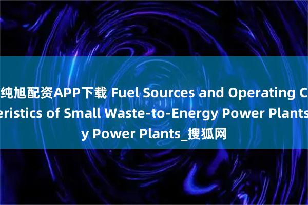 纯旭配资APP下载 Fuel Sources and Operating Characteristics of Small Waste-to-Energy Power Plants_搜狐网