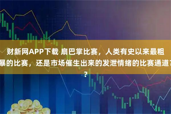 财新网APP下载 扇巴掌比赛，人类有史以来最粗暴的比赛，还是市场催生出来的发泄情绪的比赛通道？