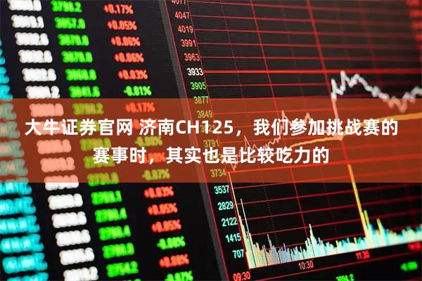 大牛证券官网 济南CH125，我们参加挑战赛的赛事时，其实也是比较吃力的
