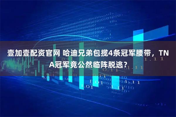 壹加壹配资官网 哈迪兄弟包揽4条冠军腰带，TNA冠军竟公然临阵脱逃？