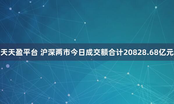 天天盈平台 沪深两市今日成交额合计20828.68亿元