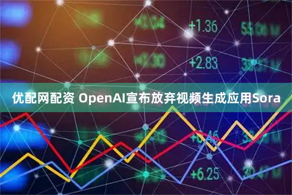 优配网配资 OpenAI宣布放弃视频生成应用Sora