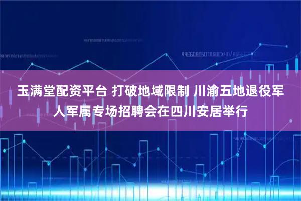 玉满堂配资平台 打破地域限制 川渝五地退役军人军属专场招聘会在四川安居举行