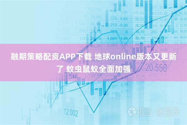 融期策略配资APP下载 地球online版本又更新了 蚊虫鼠蚁全面加强