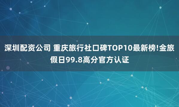 深圳配资公司 重庆旅行社口碑TOP10最新榜!金旅假日99.8高分官方认证