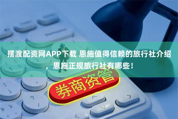 摆渡配资网APP下载 恩施值得信赖的旅行社介绍,恩施正规旅行社有哪些!