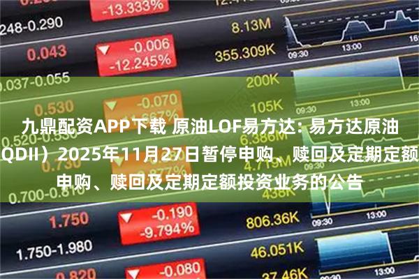 九鼎配资APP下载 原油LOF易方达: 易方达原油证券投资基金（QDII）2025年11月27日暂停申购、赎回及定期定额投资业务的公告