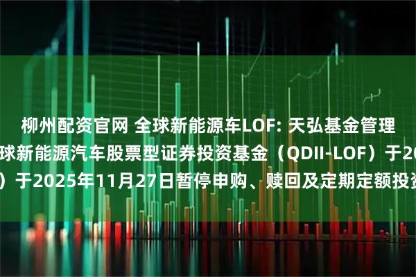 柳州配资官网 全球新能源车LOF: 天弘基金管理有限公司关于天弘全球新能源汽车股票型证券投资基金（QDII-LOF）于2025年11月27日暂停申购、赎回及定期定额投资业务的公告