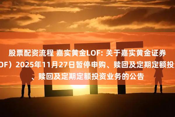 股票配资流程 嘉实黄金LOF: 关于嘉实黄金证券投资基金（LOF）2025年11月27日暂停申购、赎回及定期定额投资业务的公告