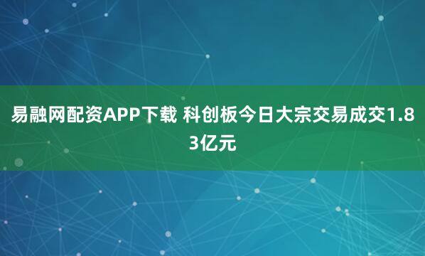 易融网配资APP下载 科创板今日大宗交易成交1.83亿元