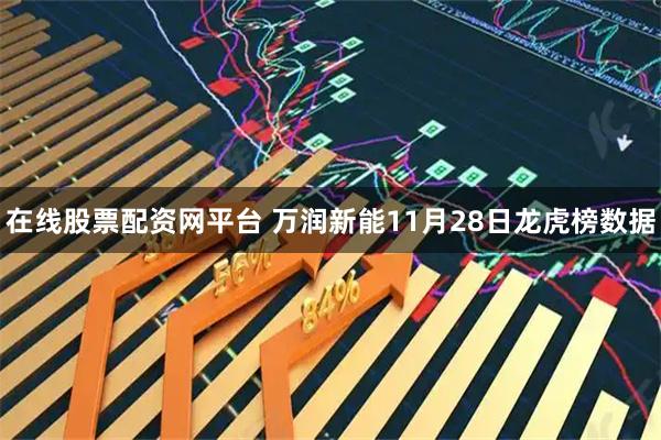 在线股票配资网平台 万润新能11月28日龙虎榜数据