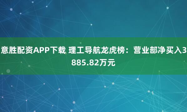 意胜配资APP下载 理工导航龙虎榜：营业部净买入3885.82万元